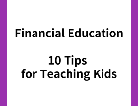 Financial Education : 10 Tips for Teaching Kids