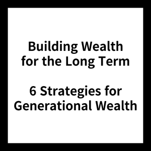 Building Wealth for the Long Term: 6 Strategies for Generational Wealth